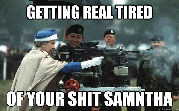 getting real tired  of your shit samántha  Queen Elizabeth