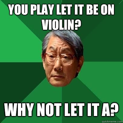 You play let it be on violin? Why not let it A?  High Expectations Asian Father