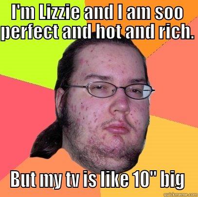 I'm perfect ya'll - I'M LIZZIE AND I AM SOO PERFECT AND HOT AND RICH.  BUT MY TV IS LIKE 10'' BIG Butthurt Dweller