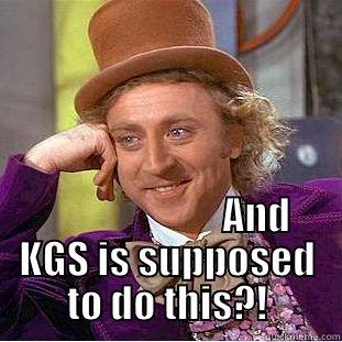                         AND KGS IS SUPPOSED TO DO THIS?! Condescending Wonka