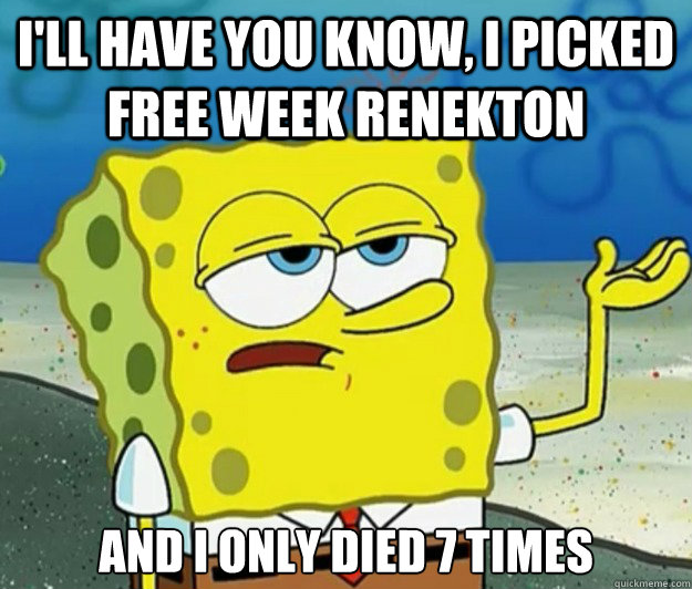 I'll have you know, I picked free week renekton And I only died 7 times  Tough Spongebob