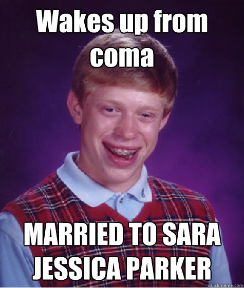 Wakes up from coma MARRIED TO SARA JESSICA PARKER - Wakes up from coma MARRIED TO SARA JESSICA PARKER  Bad Luck Brian