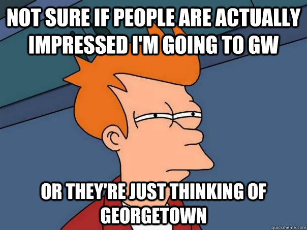 Not sure if people are actually impressed i'm going to gw Or they're just thinking of georgetown  Futurama Fry