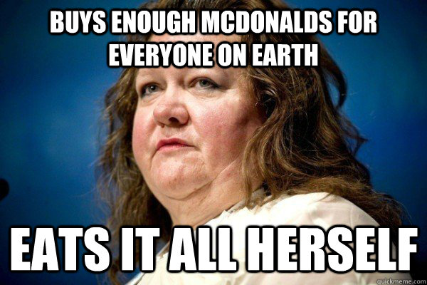 Buys enough McDonalds for everyone on Earth Eats it all herself  Spiteful Billionaire