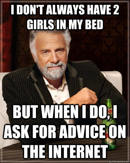 I don't always have 2 girls in my bed but when I do, I ask for advice on the internet  The Most Interesting Man In The World