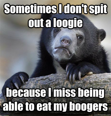 Sometimes I don't spit out a loogie because I miss being able to eat my boogers - Sometimes I don't spit out a loogie because I miss being able to eat my boogers  Confession Bear