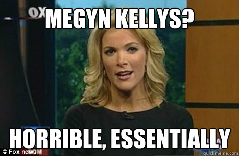 Megyn Kellys? Horrible, Essentially   Megyn Kelly