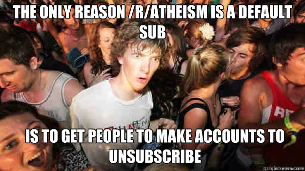 the only reason /r/atheism is a default sub is to get people to make accounts to unsubscribe  Sudden Clarity Clarence