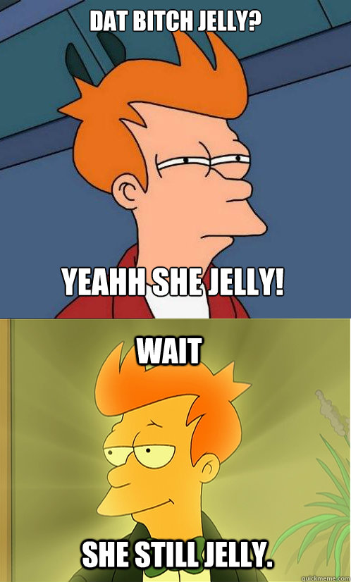 dat bitch jelly? yeahh she jelly! wait she still jelly.  Enlightened Fry