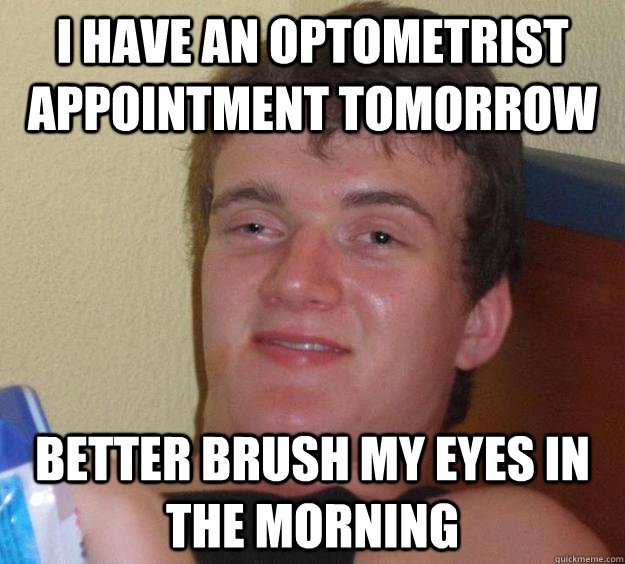 I have an optometrist appointment tomorrow better brush my eyes in the morning  10 Guy