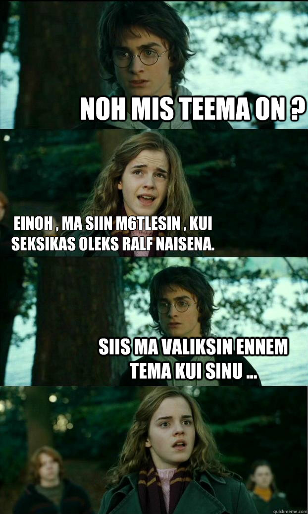 Noh mis teema on ? einoh , ma siin mõ6tlesin , kui seksikas oleks Ralf naisena.  Siis ma valiksin ennem tema kui sinu ... - Noh mis teema on ? einoh , ma siin mõ6tlesin , kui seksikas oleks Ralf naisena.  Siis ma valiksin ennem tema kui sinu ...  Horny Harry