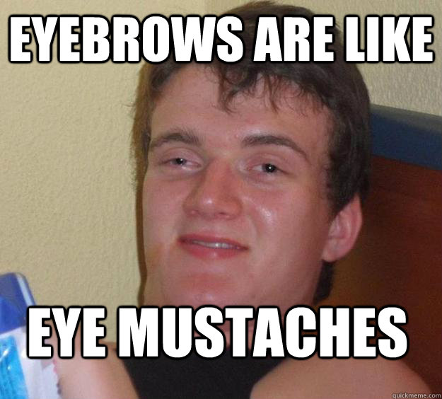 Eyebrows are like Eye mustaches  10 Guy