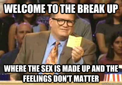 WELCOME TO THE BREAK UP WHERE THE SEX IS MADE UP AND THE FEELINGS DON'T MATTER  Whose Line