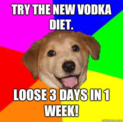 Try the new vodka diet.  Loose 3 days in 1 week!  Advice Dog