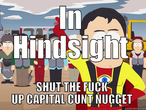 IN HINDSIGHT SHUT THE FUCK UP CAPITAL CUNT NUGGET Captain Hindsight