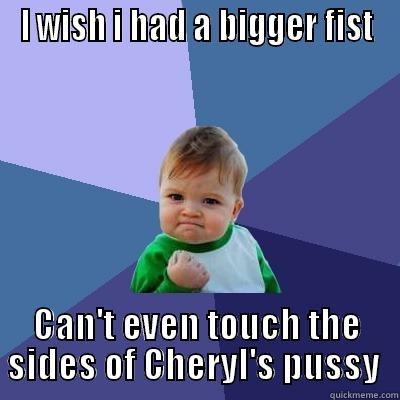 darling dung - I WISH I HAD A BIGGER FIST CAN'T EVEN TOUCH THE SIDES OF CHERYL'S PUSSY  Success Kid