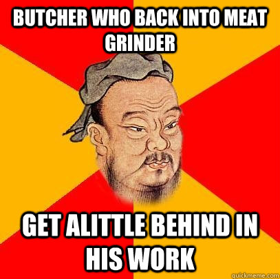 Butcher who back into meat grinder Get alittle behind in his work - Butcher who back into meat grinder Get alittle behind in his work  Confucius says