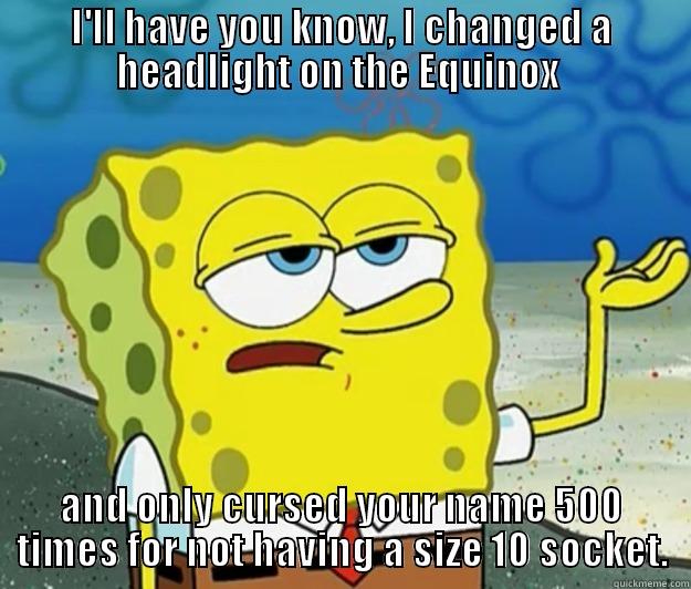 I'LL HAVE YOU KNOW, I CHANGED A HEADLIGHT ON THE EQUINOX  AND ONLY CURSED YOUR NAME 500 TIMES FOR NOT HAVING A SIZE 10 SOCKET. Tough Spongebob