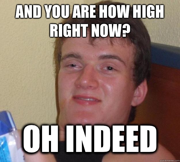 And you are how high right now? Oh indeed  - And you are how high right now? Oh indeed   10 Guy