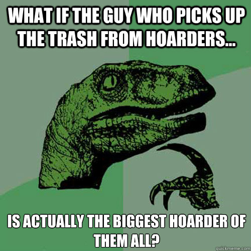 What if the guy who picks up the trash from hoarders... Is actually the biggest hoarder of them all?  Philosoraptor