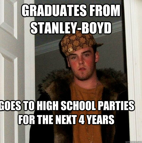 graduates from Stanley-Boyd goes to high school parties for the next 4 years - graduates from Stanley-Boyd goes to high school parties for the next 4 years  Scumbag Steve