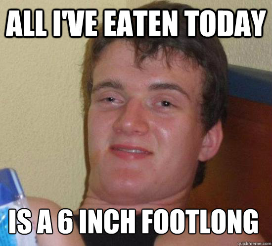 all i've eaten today is a 6 inch footlong  10 Guy
