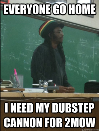 everyone go home  i need my dubstep cannon for 2mow  Rasta Science Teacher