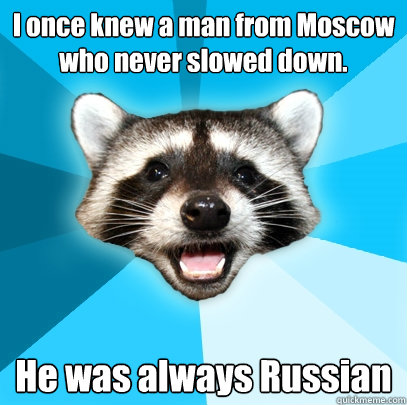 I once knew a man from Moscow who never slowed down. He was always Russian - I once knew a man from Moscow who never slowed down. He was always Russian  Lame Pun Coon