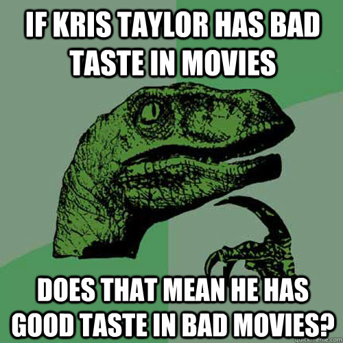 If Kris Taylor has bad taste in movies Does that mean he has good taste in bad movies? - If Kris Taylor has bad taste in movies Does that mean he has good taste in bad movies?  Philosoraptor