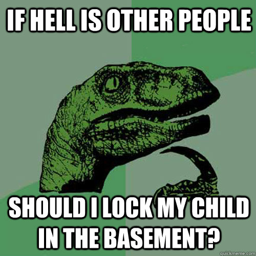 If hell is other people should I lock my child in the basement?   - If hell is other people should I lock my child in the basement?    Philosoraptor