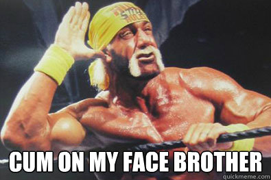  CUM ON MY FACE BROTHER  Hulk Hogan