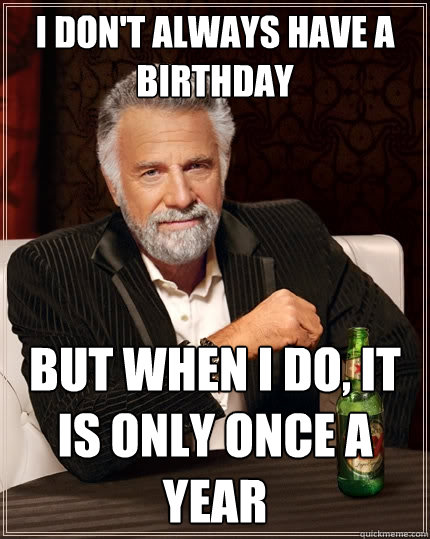 I don't always have a birthday But when I do, it is only once a year  The Most Interesting Man In The World