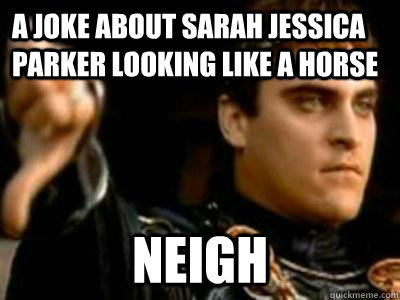 A joke about sarah jessica parker looking like a horse Neigh - A joke about sarah jessica parker looking like a horse Neigh  Downvoting Roman