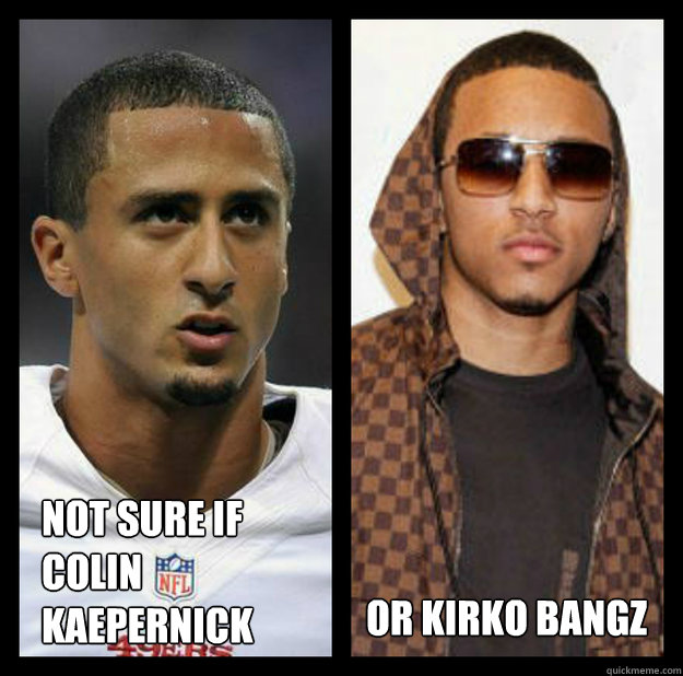 not sure if 
colin 
kaepernick or kirko bangz - not sure if 
colin 
kaepernick or kirko bangz  schwaggg