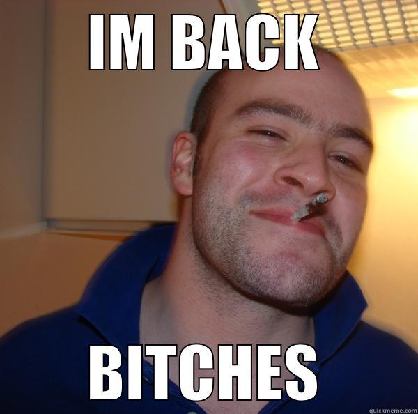 IM BACK BITCHES Good Guy Greg 