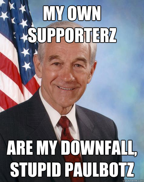 My own Supporterz Are my Downfall,
stupid Paulbotz  Ron Paul