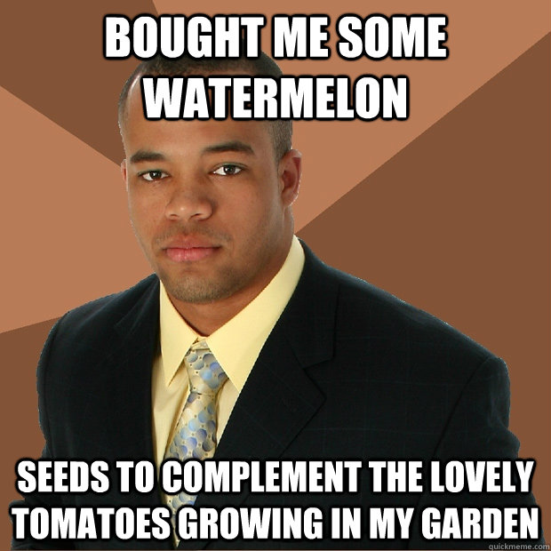 Bought me some watermelon Seeds to complement the lovely tomatoes growing in my garden  Successful Black Man