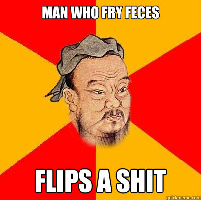 man who fry feces flips a shit  Confucius says