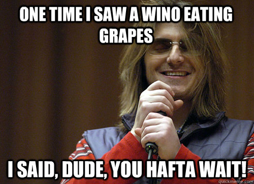 One time I saw a wino eating grapes I said, dude, you hafta wait!  