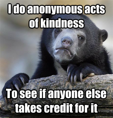 I do anonymous acts of kindness  To see if anyone else takes credit for it  Confession Bear