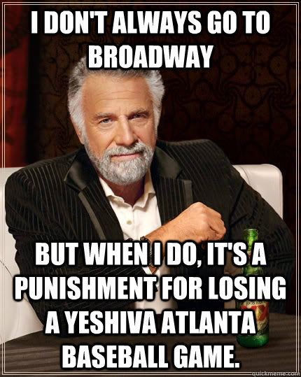 I don't always go to Broadway but when I do, it's a punishment for losing a Yeshiva Atlanta baseball game.  The Most Interesting Man In The World