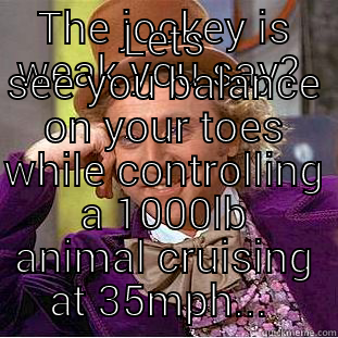 THE JOCKEY IS WEAK YOU SAY?  LETS SEE YOU BALANCE ON YOUR TOES WHILE CONTROLLING A 1000LB ANIMAL CRUISING AT 35MPH...  Creepy Wonka