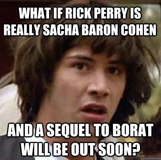 what if Rick Perry is really Sacha Baron Cohen and a sequel to borat will be out soon?  conspiracy keanu