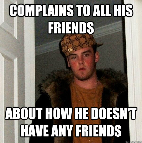 Complains to all his friends About how he doesn't have any friends  Scumbag Steve