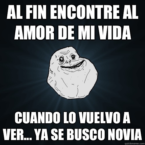 Al fin encontre al amor de mi vida Cuando lo vuelvo a ver... Ya se busco novia  Forever Alone