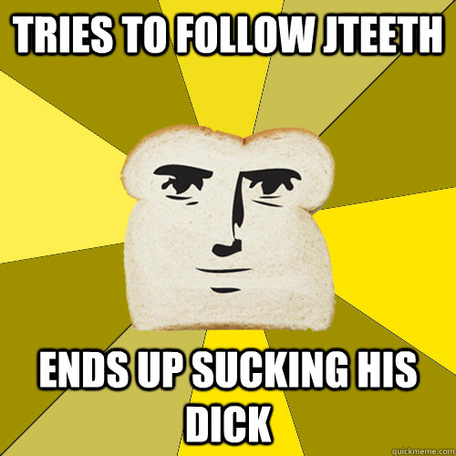 Tries to follow JTeeth ends up sucking his dick  Breadfriend