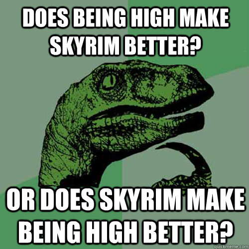 Does being high make Skyrim better? Or does Skyrim make being high better?  Philosoraptor