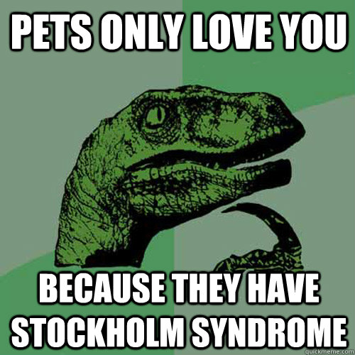 Pets only love you  because they have stockholm syndrome  Philosoraptor