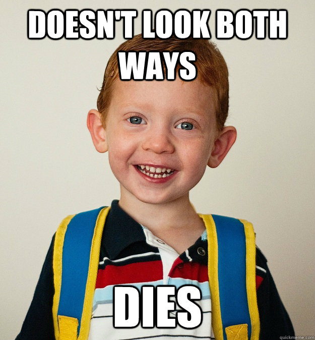 Doesn't look both ways DIES  Pre-School Freshman