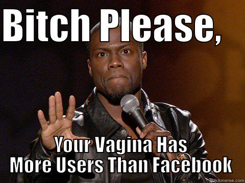 BITCH PLEASE,    YOUR VAGINA HAS MORE USERS THAN FACEBOOK Misc